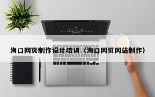 偃师海口网页制作设计培训（海口网页网站制作）