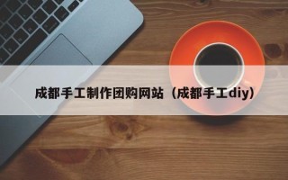 偃师成都手工制作团购网站（成都手工diy）