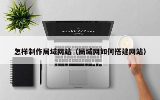 偃师怎样制作局域网站（局域网如何搭建网站）