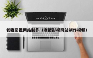 偃师老猪影视网站制作（老猪影视网站制作视频）