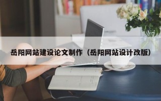 偃师岳阳网站建设论文制作（岳阳网站设计改版）
