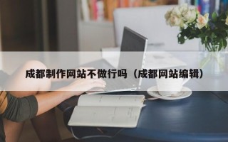 偃师成都制作网站不做行吗（成都网站编辑）