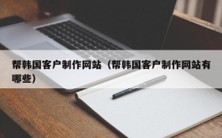 偃师帮韩国客户制作网站（帮韩国客户制作网站有哪些）